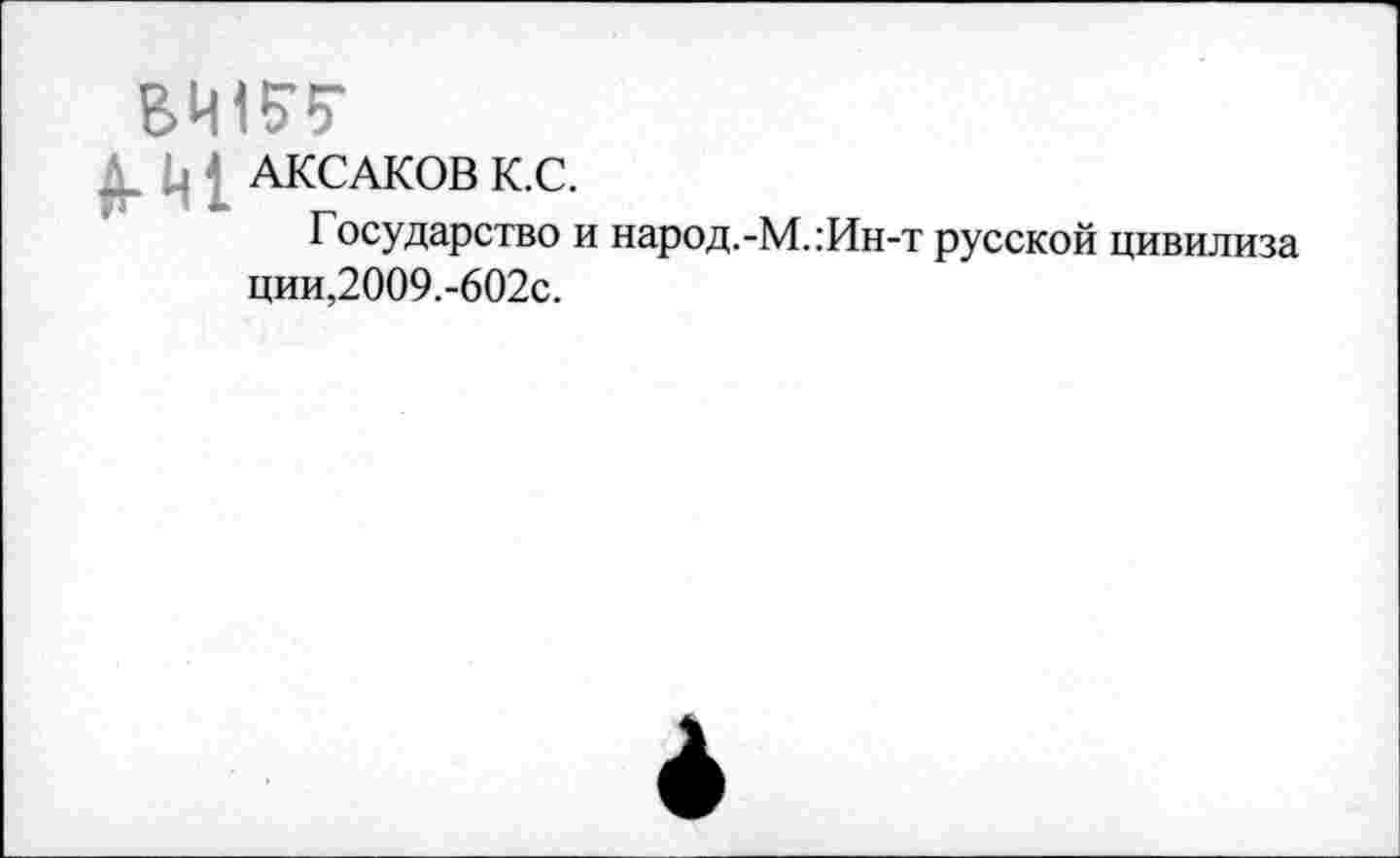 ﻿АКСАКОВ К.С.
Государство и народ.-М.:Ин-т русской цивилиза ции,2009.-602с.